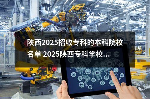 陕西2025招收专科的本科院校名单 2025陕西专科学校前十名