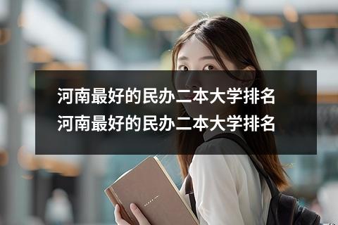 河南最好的民办二本大学排名 河南最好的民办二本大学排名
