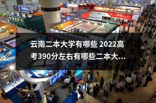云南二本大学有哪些 2022高考390分左右有哪些二本大学