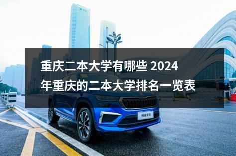 重庆二本大学有哪些 2024年重庆的二本大学排名一览表