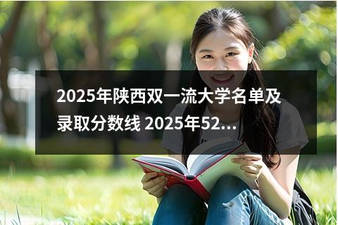 2025年陕西双一流大学名单及录取分数线 2025年527分在陕西上什么大学好