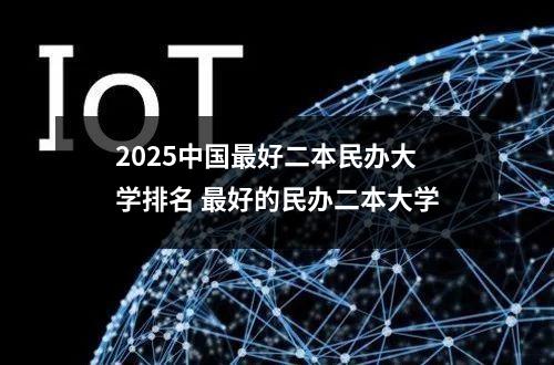2025中国最好二本民办大学排名 最好的民办二本大学