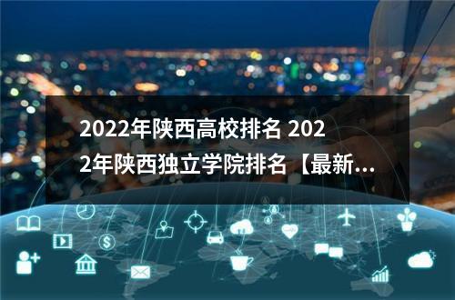 2022年陕西高校排名 2022年陕西独立学院排名【最新】
