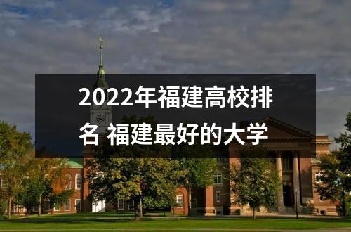 2022年福建高校排名 福建最好的大学