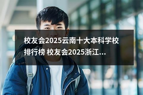 校友会2025云南十大本科学校排行榜 校友会2025浙江十大本科学校排行榜