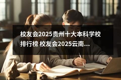 校友会2025贵州十大本科学校排行榜 校友会2025云南十大本科学校排行榜