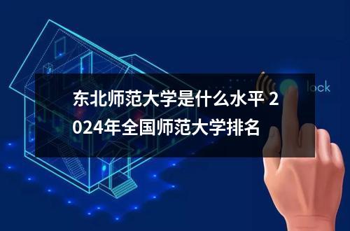东北师范大学是什么水平 2024年全国师范大学排名
