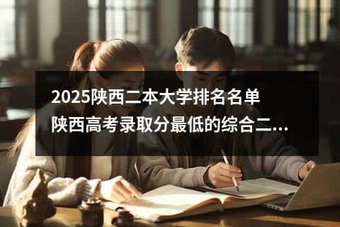 2025陕西二本大学排名名单 陕西高考录取分最低的综合二本大学