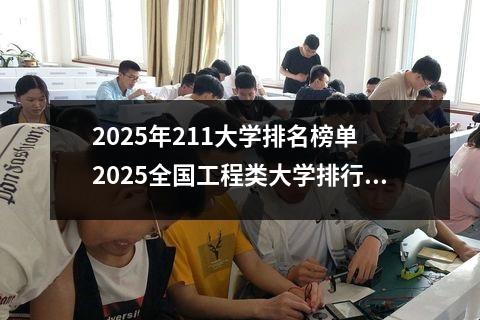 2025年211大学排名榜单 2025全国工程类大学排行榜【校友会版】