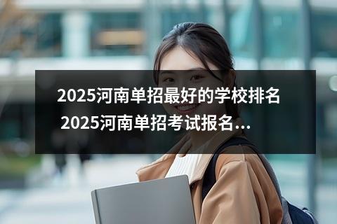 2025河南单招最好的学校排名 2025河南单招考试报名方法及入口