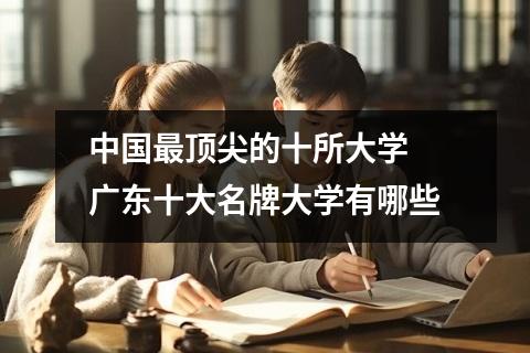 中国最顶尖的十所大学 广东十大名牌大学有哪些