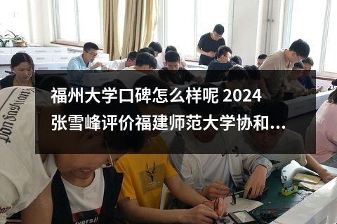 福州大学口碑怎么样呢 2024张雪峰评价福建师范大学协和学院怎么样呢