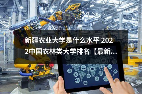 新疆农业大学是什么水平 2022中国农林类大学排名【最新公布】