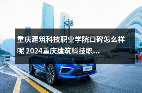 重庆建筑科技职业学院口碑怎么样呢 2024重庆建筑科技职业学院学费多少钱一年