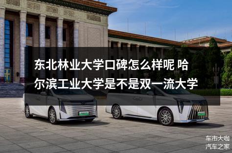 东北林业大学口碑怎么样呢 哈尔滨工业大学是不是双一流大学
