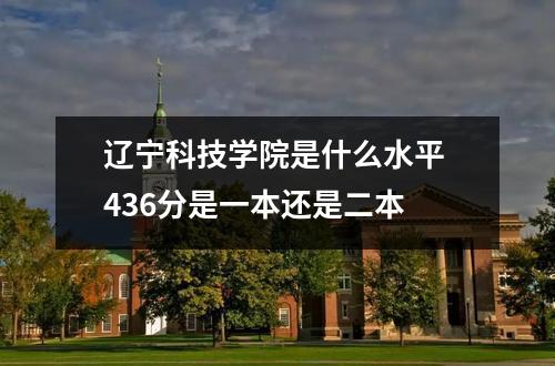 辽宁科技学院是什么水平 436分是一本还是二本