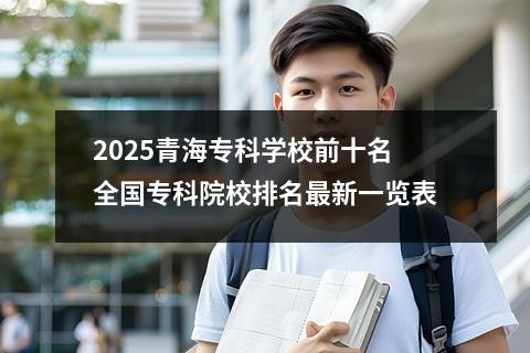 2025青海专科学校前十名 全国专科院校排名最新一览表