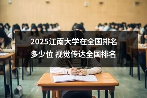 2025江南大学在全国排名多少位 视觉传达全国排名