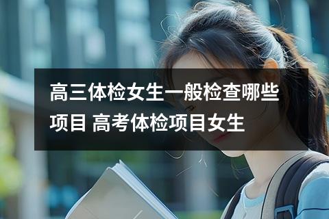 高三体检女生一般检查哪些项目 高考体检项目女生
