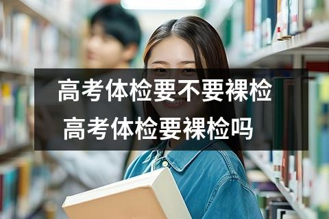 高考体检要不要裸检 高考体检要裸检吗