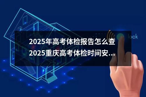 2025年高考体检报告怎么查 2025重庆高考体检时间安排