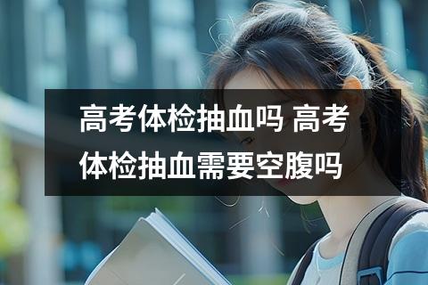 高考体检抽血吗 高考体检抽血需要空腹吗