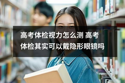 高考体检视力怎么测 高考体检其实可以戴隐形眼镜吗
