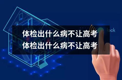 体检出什么病不让高考 体检出什么病不让高考