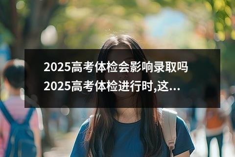 2025高考体检会影响录取吗 2025高考体检进行时,这些对视力身高有严格限制的专业,报考需谨慎