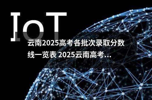 云南2025高考各批次录取分数线一览表 2025云南高考一分一段表汇总