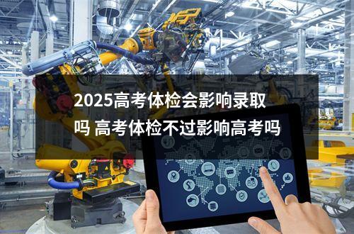 2025高考体检会影响录取吗 高考体检不过影响高考吗