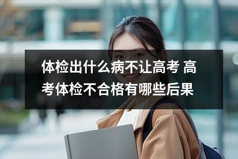 体检出什么病不让高考 高考体检不合格有哪些后果