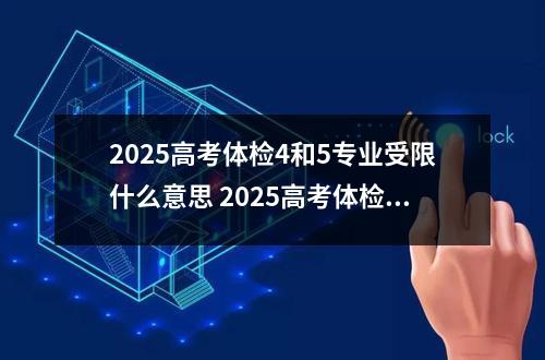 2025高考体检4和5专业受限什么意思 2025高考体检4和5哪些专业不能报