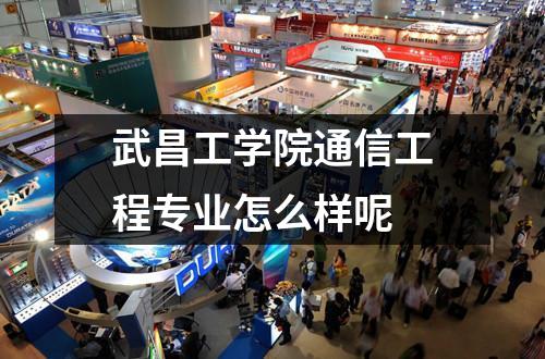 武昌工学院通信工程专业怎么样呢