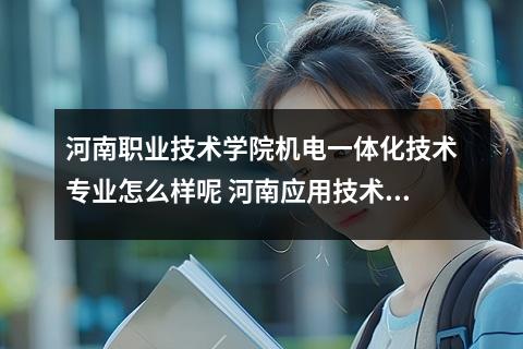 河南职业技术学院机电一体化技术专业怎么样呢 河南应用技术职业学院怎么样呢及评价好吗