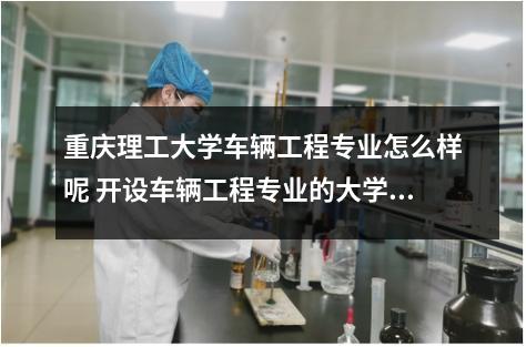 重庆理工大学车辆工程专业怎么样呢 开设车辆工程专业的大学有哪些