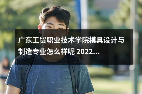 广东工贸职业技术学院模具设计与制造专业怎么样呢 2022全国开设数控技术专业院校有哪些