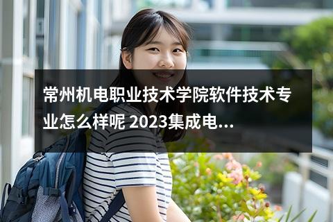 常州机电职业技术学院软件技术专业怎么样呢 2023集成电路技术专业大学排名