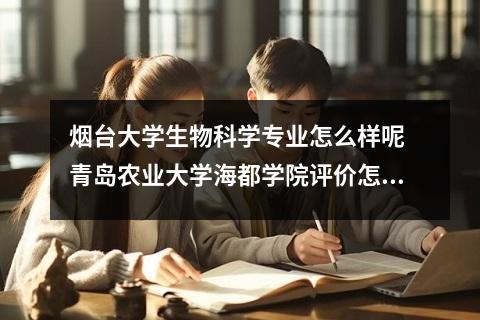 烟台大学生物科学专业怎么样呢 青岛农业大学海都学院评价怎么样呢