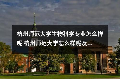杭州师范大学生物科学专业怎么样呢 杭州师范大学怎么样呢及评价好吗