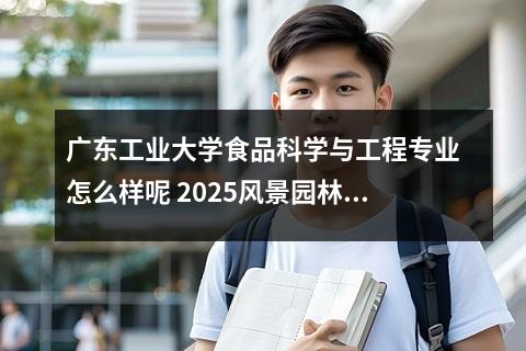 广东工业大学食品科学与工程专业怎么样呢 2025风景园林专业哪个学校最好