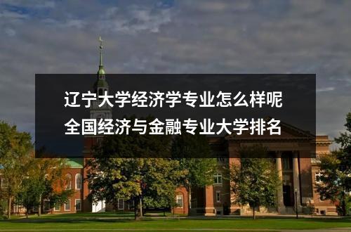 辽宁大学经济学专业怎么样呢 全国经济与金融专业大学排名