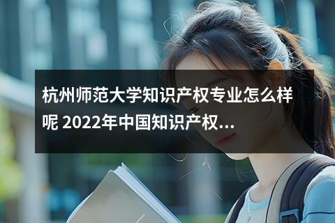 杭州师范大学知识产权专业怎么样呢 2022年中国知识产权专业大学排名