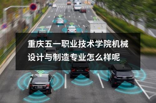重庆五一职业技术学院机械设计与制造专业怎么样呢