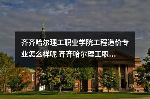 齐齐哈尔理工职业学院工程造价专业怎么样呢 齐齐哈尔理工职业学院好吗