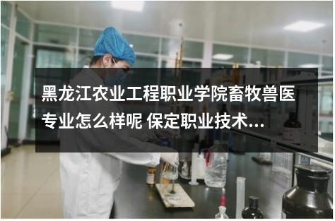 黑龙江农业工程职业学院畜牧兽医专业怎么样呢 保定职业技术学院评价及全国排名