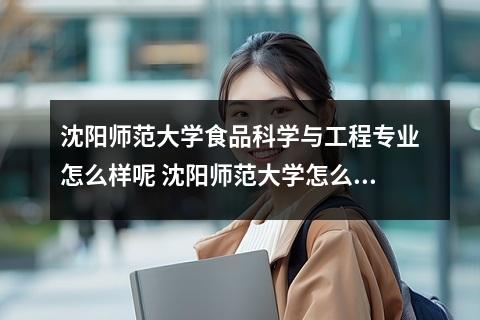 沈阳师范大学食品科学与工程专业怎么样呢 沈阳师范大学怎么样呢