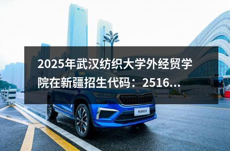 2025年武汉纺织大学外经贸学院在新疆招生代码：2516 武汉纺织大学外经贸学院收中专吗