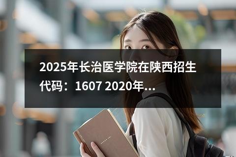 2025年长治医学院在陕西招生代码：1607 2020年陕西理科二本征集志愿学校名单和计划