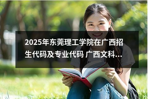 2025年东莞理工学院在广西招生代码及专业代码 广西文科502分能上广东哪所大学
